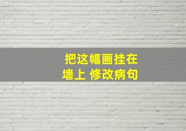 把这幅画挂在墙上 修改病句